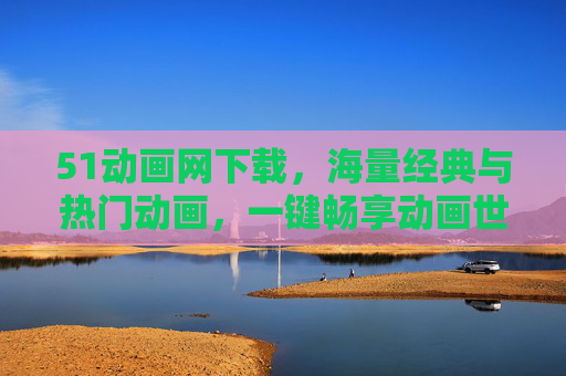 51动画网下载,海量经典与热门动画,一键畅享动画世界