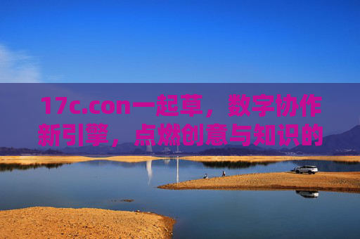 17c.con一起草，数字协作新引擎，点燃创意与知识的火花