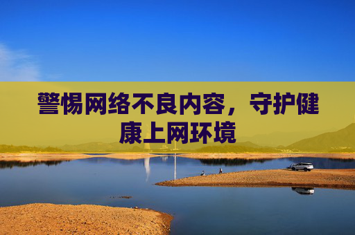 警惕网络不良内容，守护健康上网环境