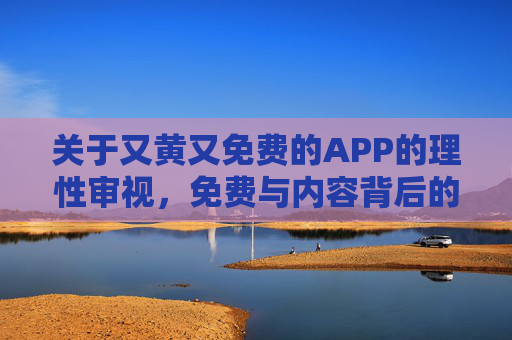 关于又黄又免费的APP的理性审视，免费与内容背后的隐忧