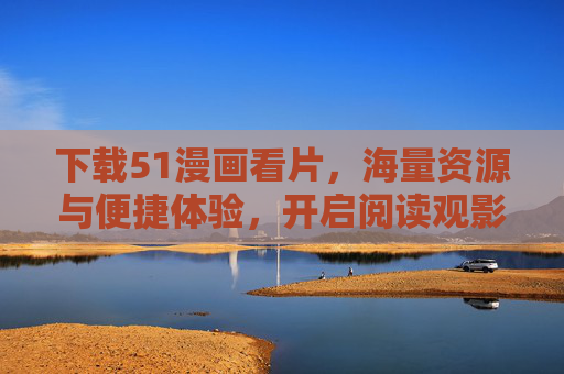 下载51漫画看片，海量资源与便捷体验，开启阅读观影新篇章