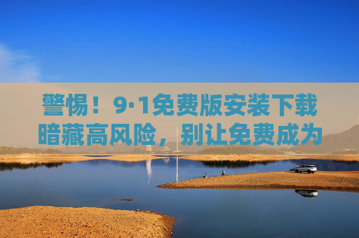 警惕！9·1免费版安装下载暗藏高风险，别让免费成为安全陷阱