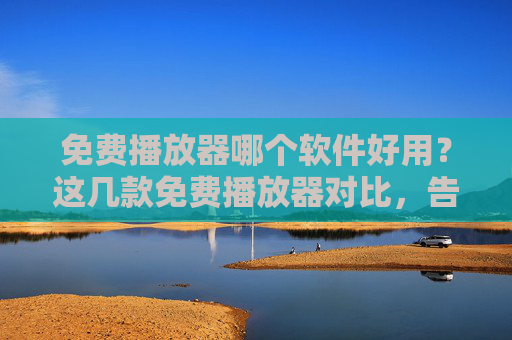 免费播放器哪个软件好用？这几款免费播放器对比，告别卡顿和格式难题