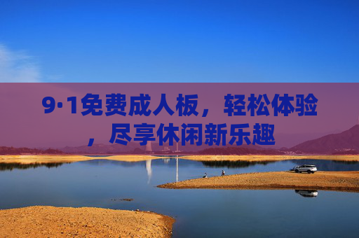9·1免费成人板，轻松体验，尽享休闲新乐趣