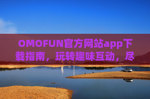 OMOFUN官方网站app下载指南，玩转趣味互动，尽享欢乐时光