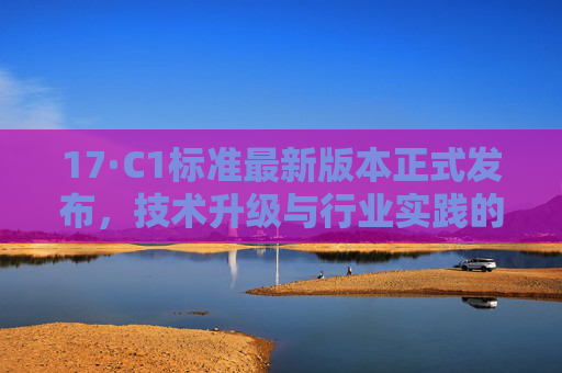 17·C1标准最新版本正式发布，技术升级与行业实践的新标杆