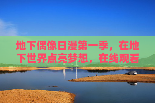 地下偶像日漫第一季，在地下世界点亮梦想，在线观看，热血与共鸣共赴星途