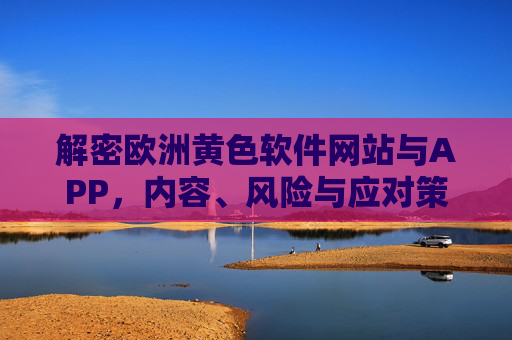 解密欧洲黄色软件网站与APP,内容、风险与应对策略