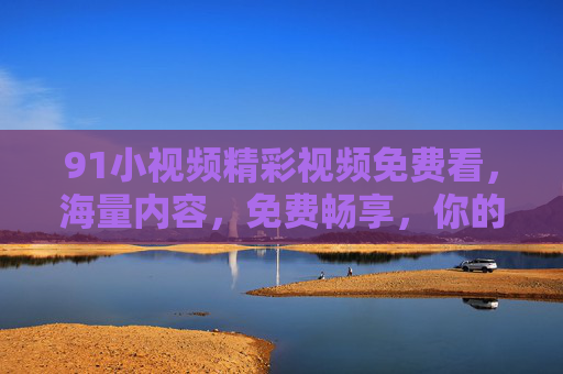 91小视频精彩视频免费看，海量内容，免费畅享，你的娱乐生活更精彩