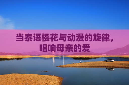 当泰语樱花与动漫的旋律，唱响母亲的爱