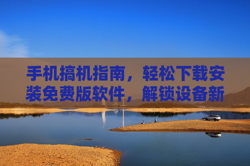 手机搞机指南，轻松下载安装免费版软件，解锁设备新玩法