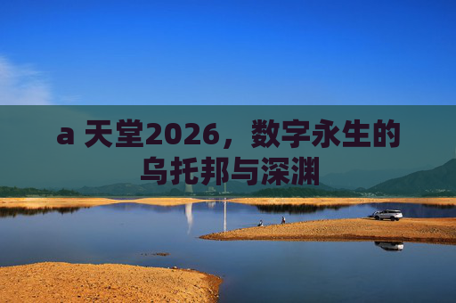 a 天堂2026，数字永生的乌托邦与深渊