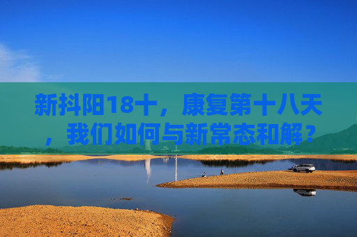新抖阳18十，康复第十八天，我们如何与新常态和解？