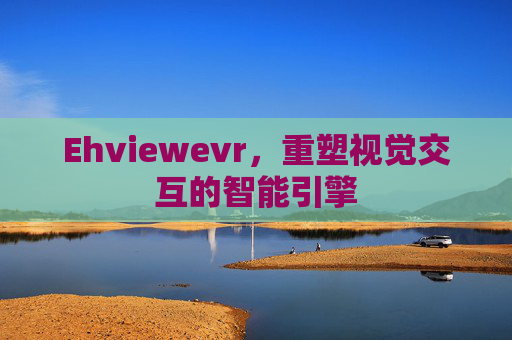 Ehviewevr，重塑视觉交互的智能引擎