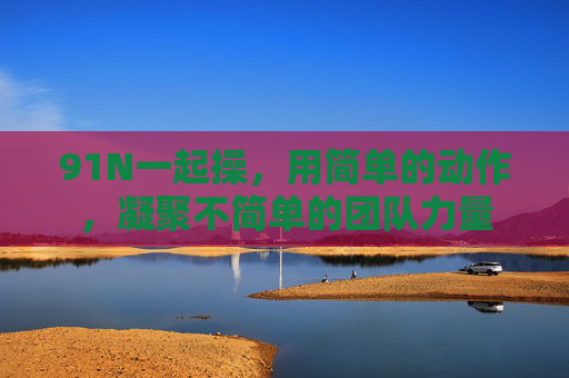 91N一起操，用简单的动作，凝聚不简单的团队力量
