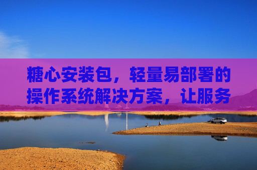 糖心安装包，轻量易部署的操作系统解决方案，让服务器管理更高效
