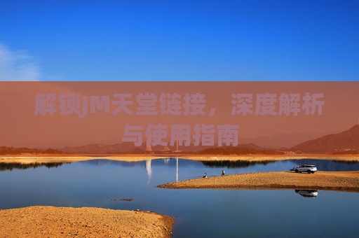 解锁JM天堂链接，深度解析与使用指南