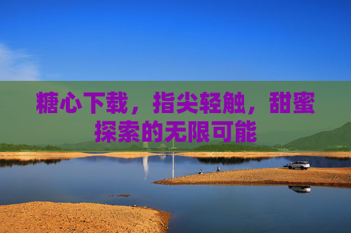 糖心下载，指尖轻触，甜蜜探索的无限可能