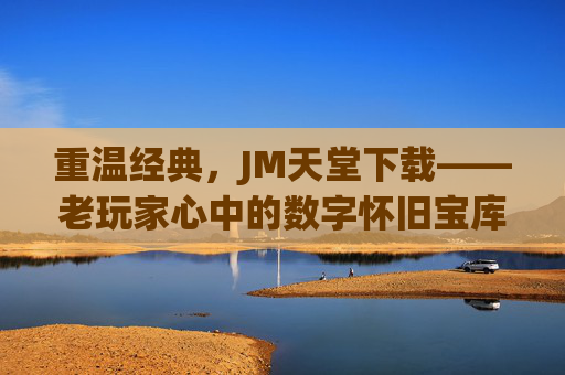 重温经典，JM天堂下载——老玩家心中的数字怀旧宝库
