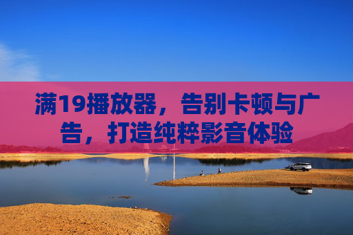 满19播放器，告别卡顿与广告，打造纯粹影音体验
