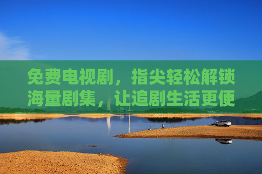 免费电视剧，指尖轻松解锁海量剧集，让追剧生活更便捷