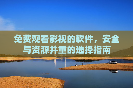 免费观看影视的软件，安全与资源并重的选择指南