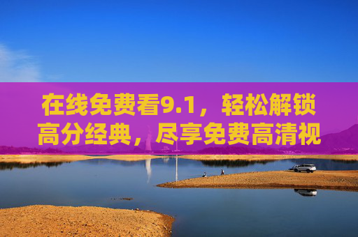 在线免费看9.1，轻松解锁高分经典，尽享免费高清视听盛宴