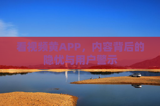 看视频黄APP，内容背后的隐忧与用户警示