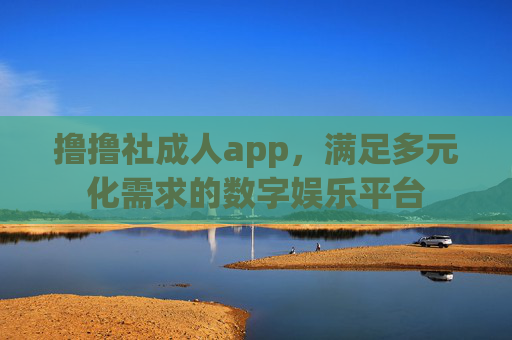 撸撸社成人app，满足多元化需求的数字娱乐平台