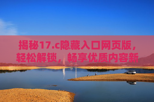 揭秘17.c隐藏入口网页版，轻松解锁，畅享优质内容新体验
