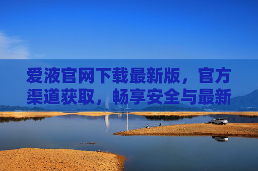 爱液官网下载最新版，官方渠道获取，畅享安全与最新功能