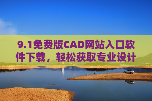 9.1免费版CAD网站入口软件下载，轻松获取专业设计工具，助力工程与设计创作