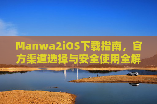 Manwa2iOS下载指南，官方渠道选择与安全使用全解析