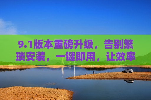 详细阅读:9.1版本重磅升级,告别繁琐安装,一键即用,让效率提升更简单 9.1版本重磅升级,告别繁琐安装,一键即用,让效率提升更简单