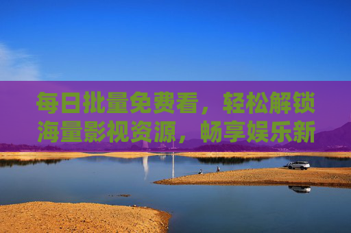 每日批量免费看，轻松解锁海量影视资源，畅享娱乐新体验
