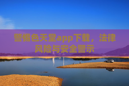 警惕色天堂app下载，法律风险与安全警示