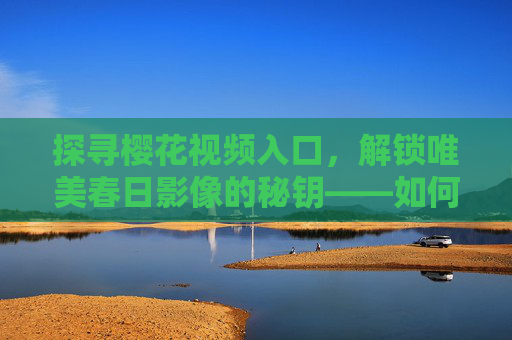 探寻樱花视频入口，解锁唯美春日影像的秘钥——如何轻松访问樱花视频资源