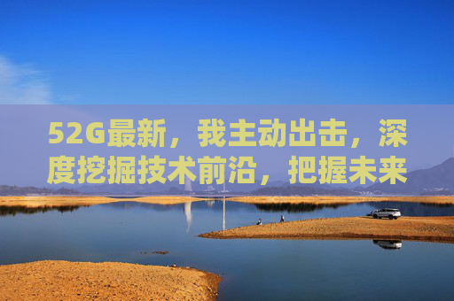 52G最新,我主动出击,深度挖掘技术前沿,把握未来机遇