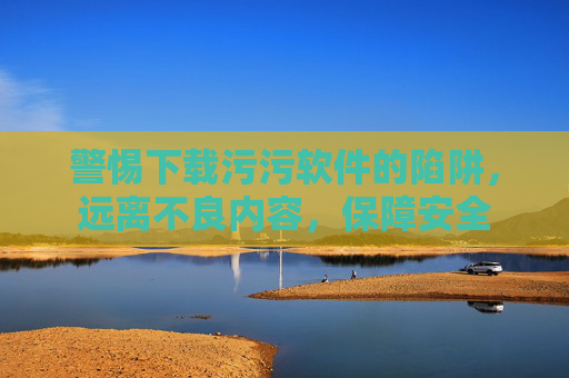 警惕下载污污软件的陷阱，远离不良内容，保障安全
