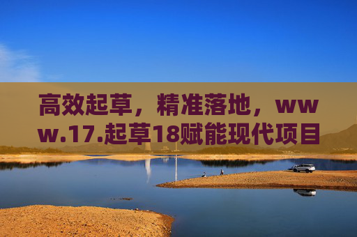 高效起草，精准落地，www.17.起草18赋能现代项目管理与执行