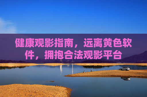 健康观影指南，远离黄色软件，拥抱合法观影平台