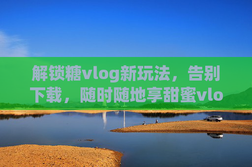 解锁糖vlog新玩法，告别下载，随时随地享甜蜜vlog时刻