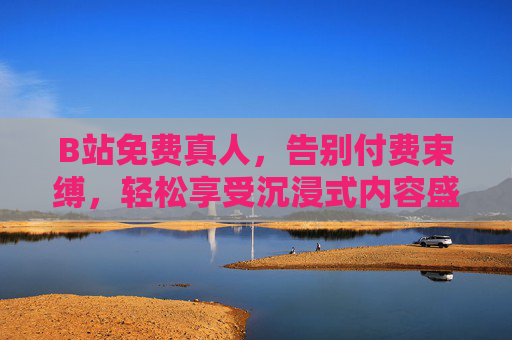 B站免费真人，告别付费束缚，轻松享受沉浸式内容盛宴