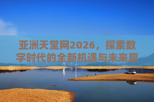 亚洲天堂网2026，探索数字时代的全新机遇与未来愿景