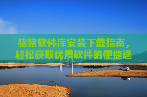 猪猪软件库安装下载指南，轻松获取优质软件的便捷途径