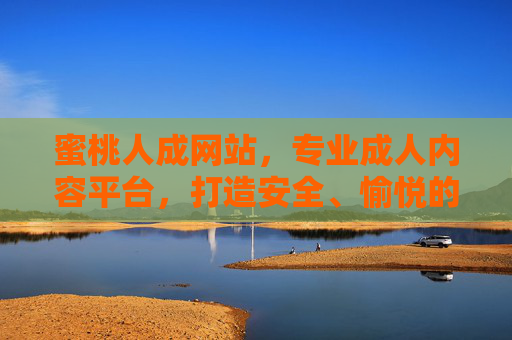 蜜桃人成网站，专业成人内容平台，打造安全、愉悦的在线探索体验