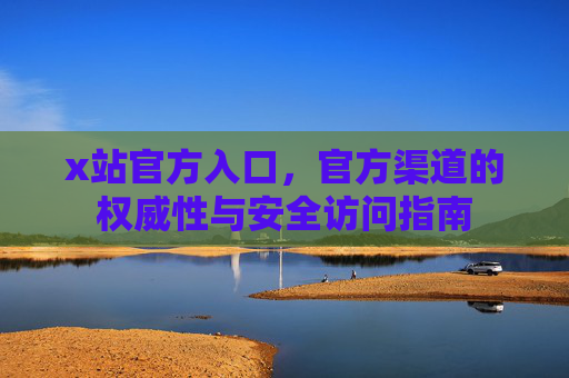 x站官方入口，官方渠道的权威性与安全访问指南