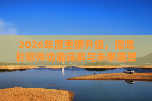 2026年度重磅升级，撸噜社软件功能详解与未来展望