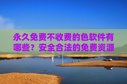永久免费不收费的色软件有哪些？安全合法的免费资源推荐