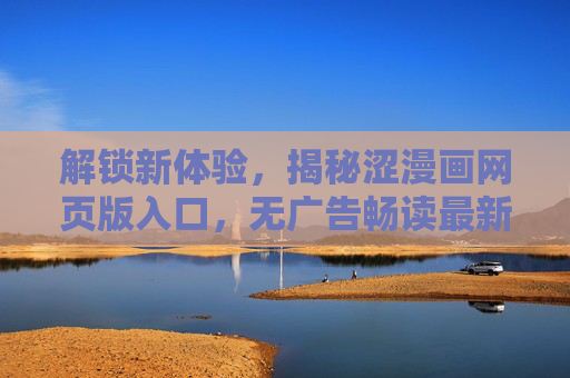 解锁新体验，揭秘涩漫画网页版入口，无广告畅读最新章节，畅享漫画阅读自由